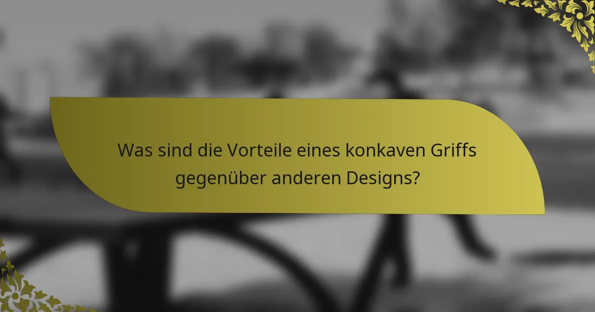 Was sind die Vorteile eines konkaven Griffs gegenüber anderen Designs?