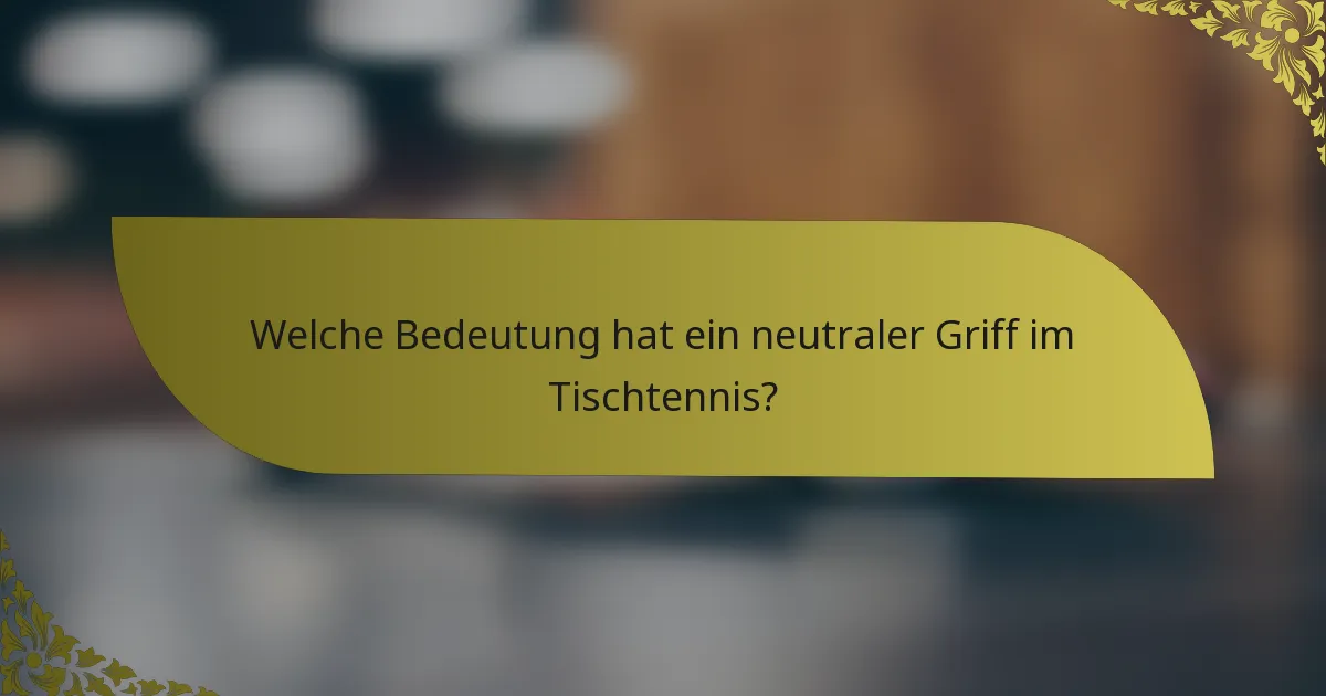 Welche Bedeutung hat ein neutraler Griff im Tischtennis?
