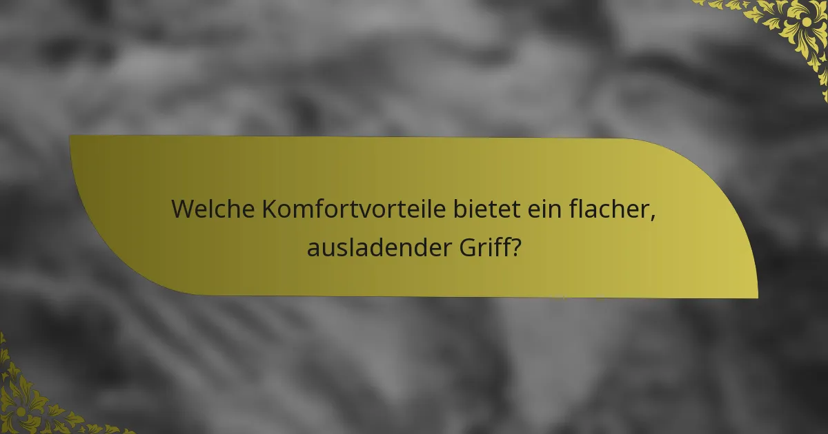Welche Komfortvorteile bietet ein flacher, ausladender Griff?
