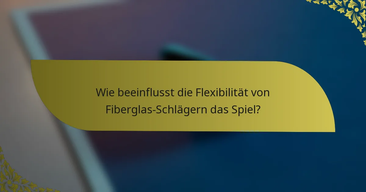 Wie beeinflusst die Flexibilität von Fiberglas-Schlägern das Spiel?