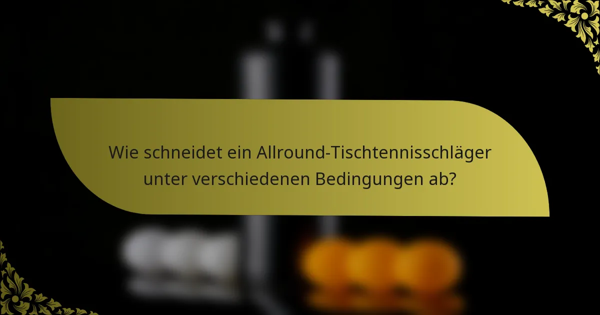 Wie schneidet ein Allround-Tischtennisschläger unter verschiedenen Bedingungen ab?
