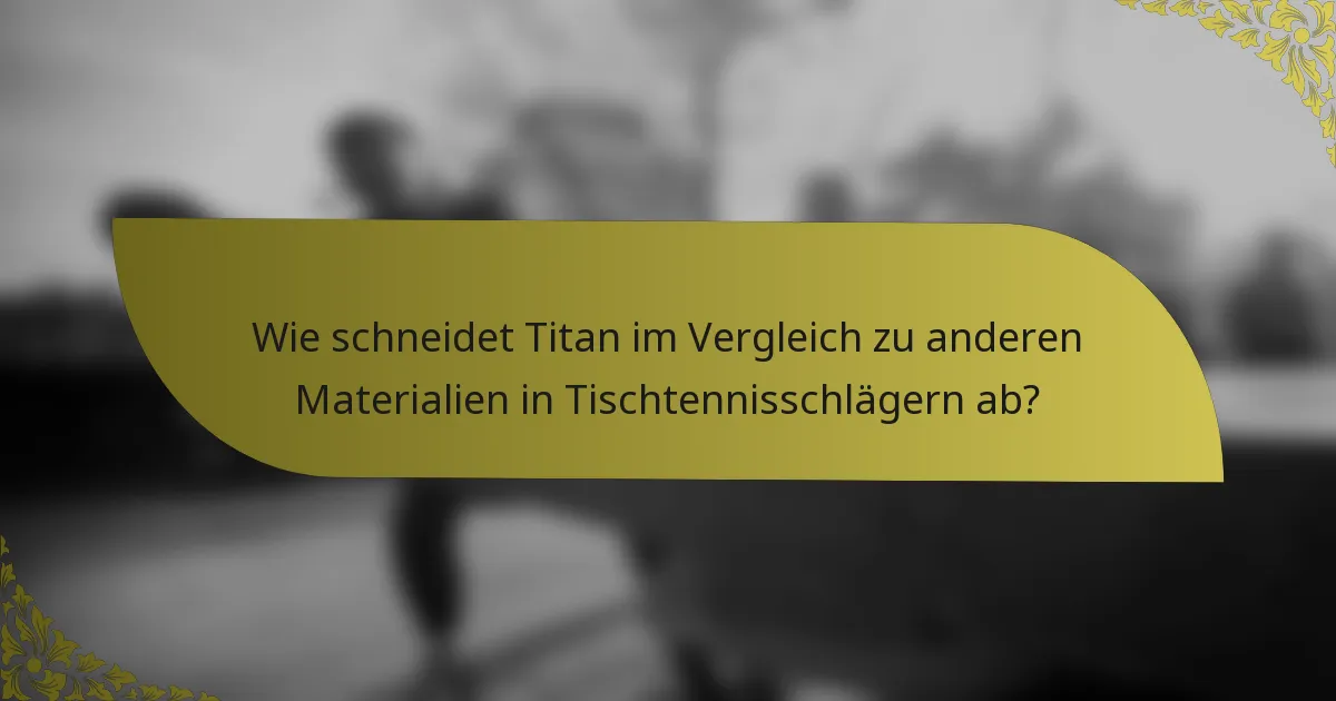 Wie schneidet Titan im Vergleich zu anderen Materialien in Tischtennisschlägern ab?